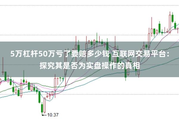 5万杠杆50万亏了要赔多少钱 互联网交易平台：探究其是否为实盘操作的真相