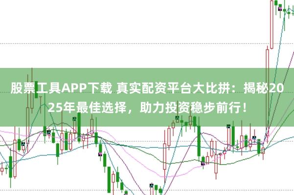 股票工具APP下载 真实配资平台大比拼：揭秘2025年最佳选择，助力投资稳步前行！