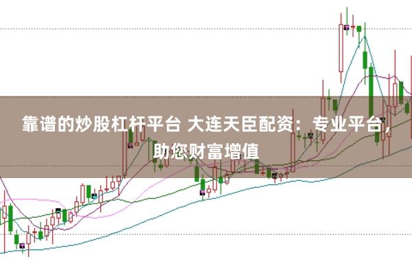 靠谱的炒股杠杆平台 大连天臣配资：专业平台，助您财富增值