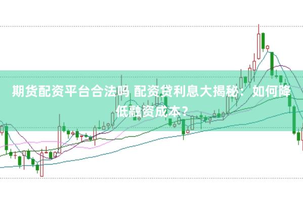 期货配资平台合法吗 配资贷利息大揭秘：如何降低融资成本？