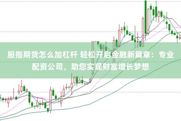 股指期货怎么加杠杆 轻松开启金融新篇章：专业配资公司，助您实现财富增长梦想
