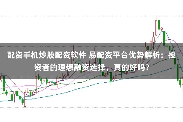 配资手机炒股配资软件 易配资平台优势解析：投资者的理想融资选择，真的好吗？