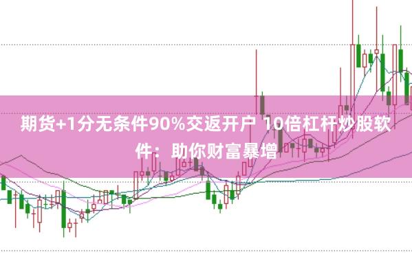 期货+1分无条件90%交返开户 10倍杠杆炒股软件：助你财富暴增
