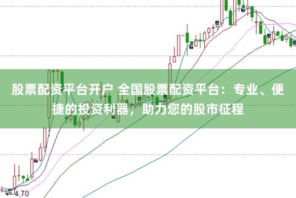 股票配资平台开户 全国股票配资平台：专业、便捷的投资利器，助力您的股市征程