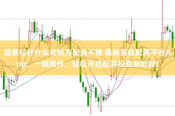 股票杠杆什么找杨方配资不错 最新实盘配资平台App，一键操作，轻松开启配资投资新旅程！