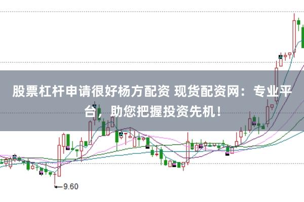 股票杠杆申请很好杨方配资 现货配资网：专业平台，助您把握投资先机！