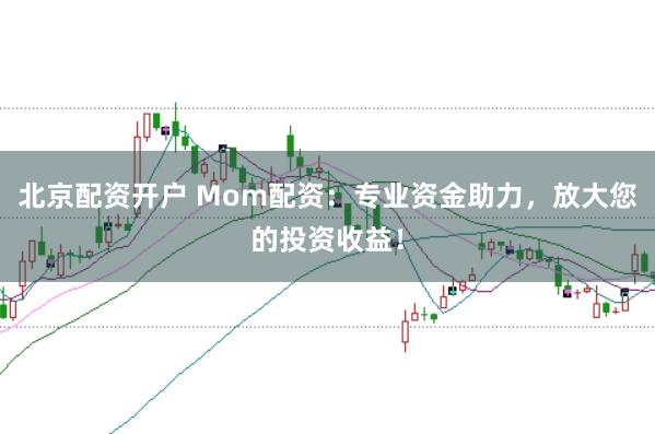 北京配资开户 Mom配资：专业资金助力，放大您的投资收益！