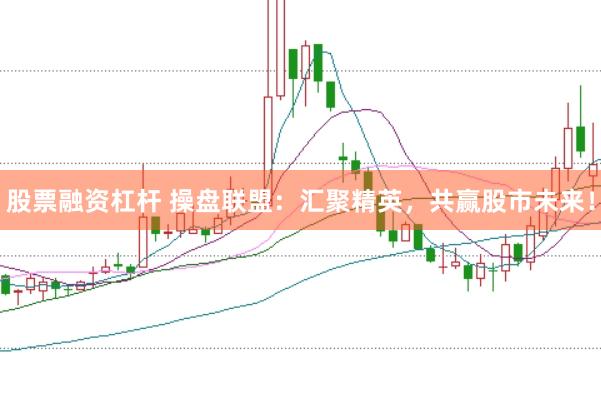 股票融资杠杆 操盘联盟：汇聚精英，共赢股市未来！