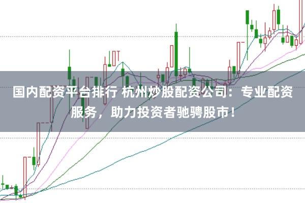 国内配资平台排行 杭州炒股配资公司：专业配资服务，助力投资者驰骋股市！