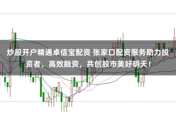 炒股开户精通卓信宝配资 张家口配资服务助力投资者，高效融资，共创股市美好明天！