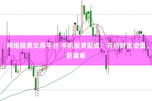 网络股票交易平台 手机股票配资：开启财富增值新篇章
