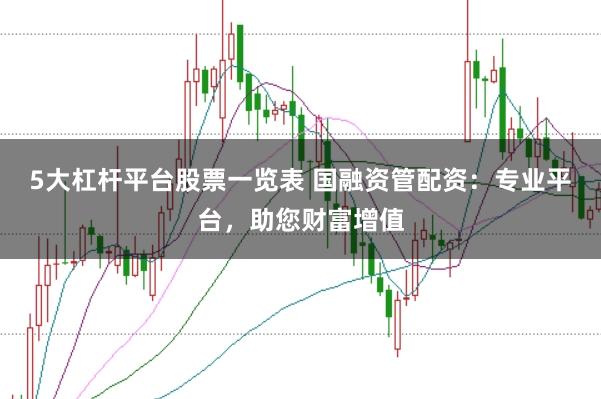 5大杠杆平台股票一览表 国融资管配资：专业平台，助您财富增值