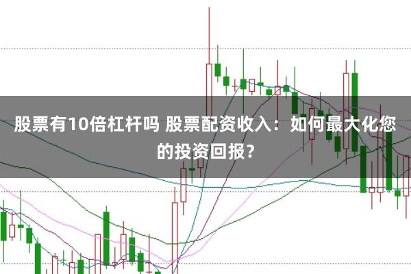 股票有10倍杠杆吗 股票配资收入：如何最大化您的投资回报？