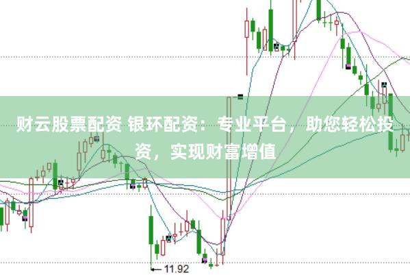 财云股票配资 银环配资：专业平台，助您轻松投资，实现财富增值