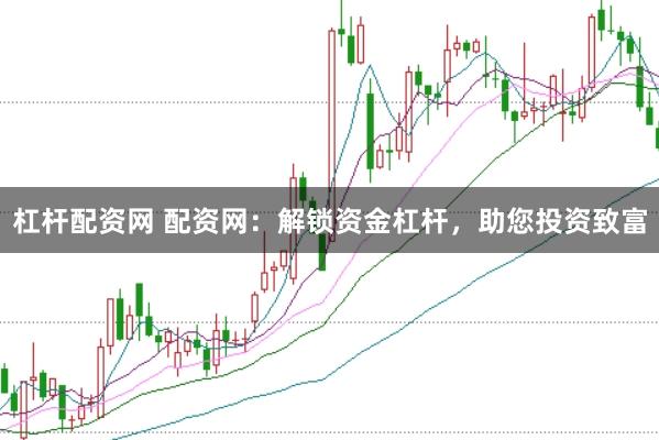 杠杆配资网 配资网：解锁资金杠杆，助您投资致富