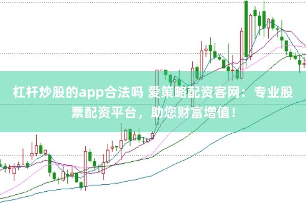 杠杆炒股的app合法吗 爱策略配资客网：专业股票配资平台，助您财富增值！