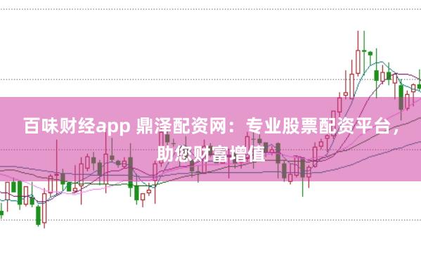 百味财经app 鼎泽配资网：专业股票配资平台，助您财富增值