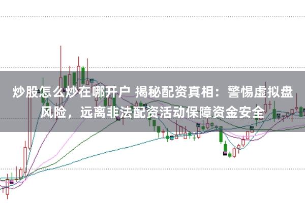 炒股怎么炒在哪开户 揭秘配资真相：警惕虚拟盘风险，远离非法配资活动保障资金安全