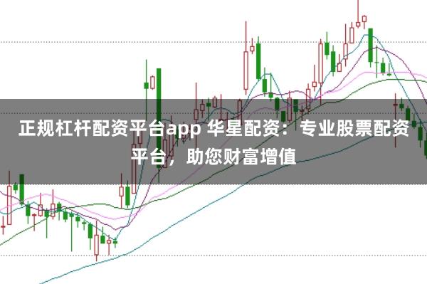 正规杠杆配资平台app 华星配资：专业股票配资平台，助您财富增值