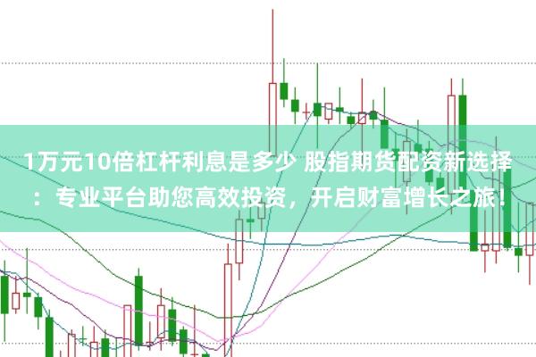 1万元10倍杠杆利息是多少 股指期货配资新选择：专业平台助您高效投资，开启财富增长之旅！