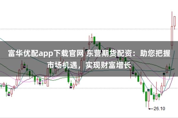 富华优配app下载官网 东营期货配资：助您把握市场机遇，实现财富增长