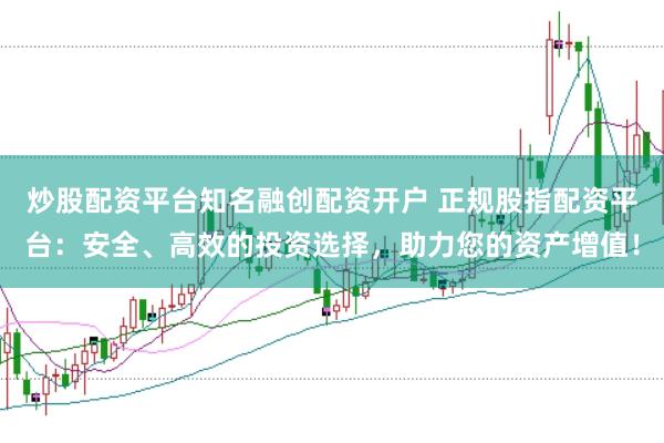 炒股配资平台知名融创配资开户 正规股指配资平台：安全、高效的投资选择，助力您的资产增值！