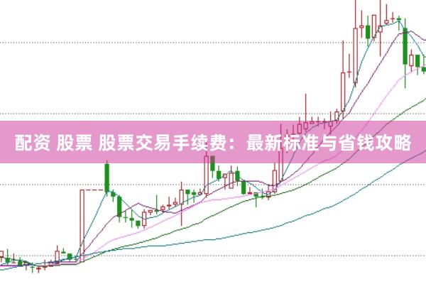 配资 股票 股票交易手续费：最新标准与省钱攻略