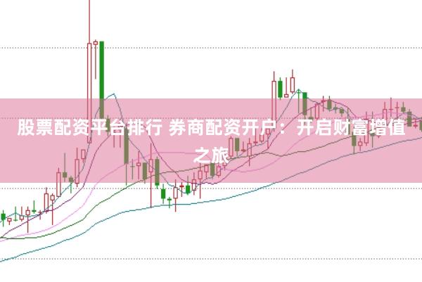 股票配资平台排行 券商配资开户：开启财富增值之旅