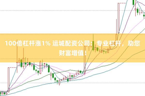 100倍杠杆涨1% 运城配资公司：专业杠杆，助您财富增值！