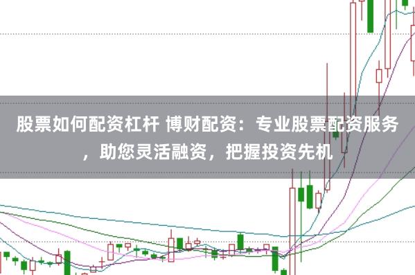 股票如何配资杠杆 博财配资：专业股票配资服务，助您灵活融资，把握投资先机