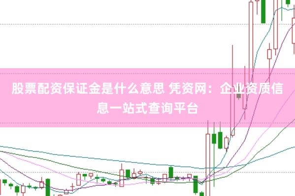 股票配资保证金是什么意思 凭资网：企业资质信息一站式查询平台