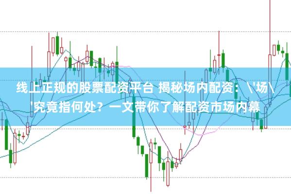 线上正规的股票配资平台 揭秘场内配资：'场'究竟指何处？一文带你了解配资市场内幕