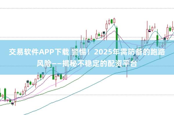 交易软件APP下载 警惕！2025年需防备的跑路风险——揭秘不稳定的配资平台