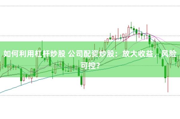 如何利用杠杆炒股 公司配资炒股：放大收益，风险可控？