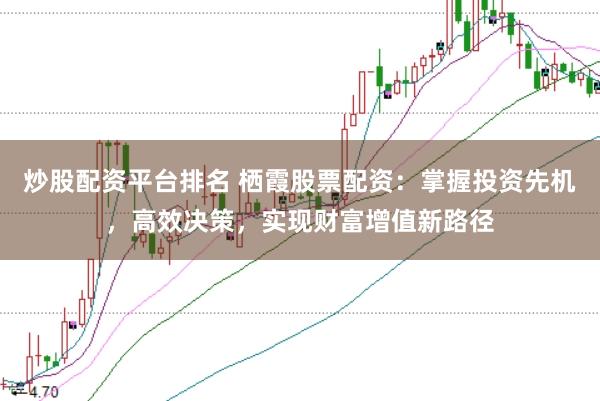 炒股配资平台排名 栖霞股票配资：掌握投资先机，高效决策，实现财富增值新路径