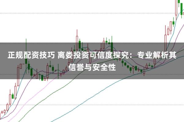 正规配资技巧 离娄投资可信度探究：专业解析其信誉与安全性