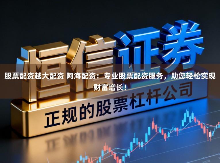 股票配资越大配资 阿海配资：专业股票配资服务，助您轻松实现财富增长！