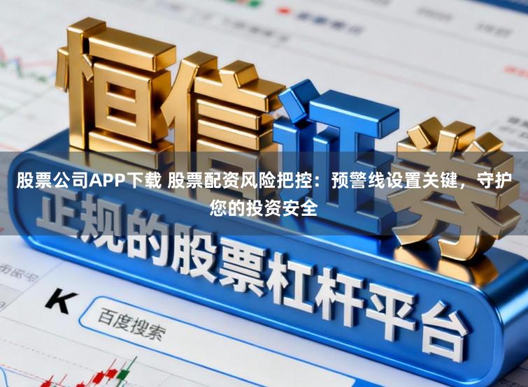 股票公司APP下载 股票配资风险把控：预警线设置关键，守护您的投资安全