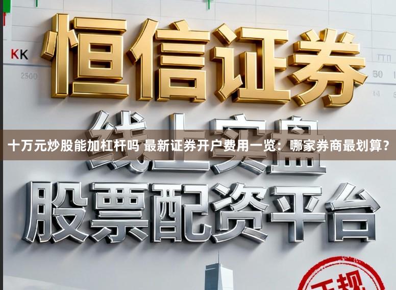 十万元炒股能加杠杆吗 最新证券开户费用一览：哪家券商最划算？