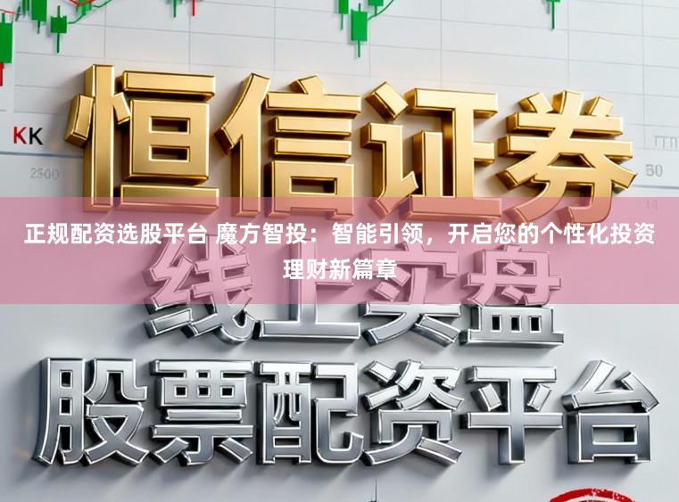 正规配资选股平台 魔方智投：智能引领，开启您的个性化投资理财新篇章