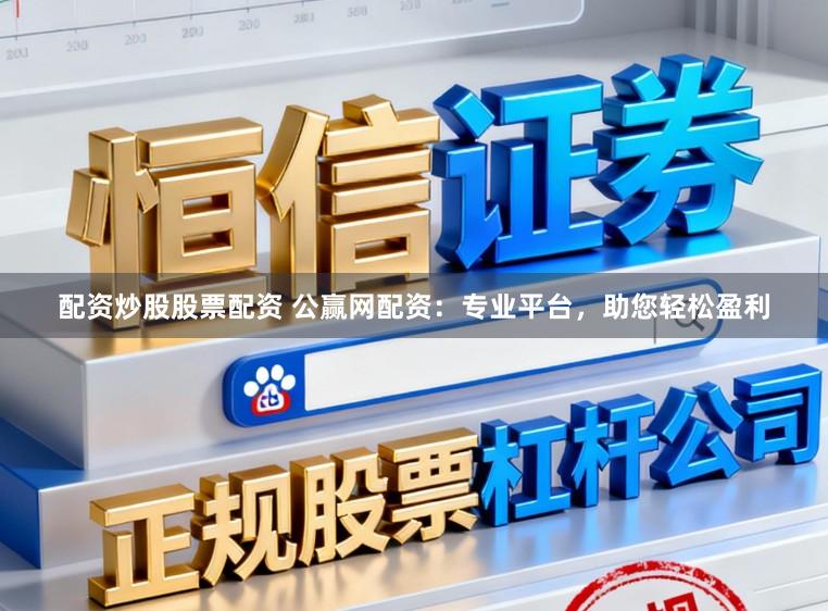 配资炒股股票配资 公赢网配资：专业平台，助您轻松盈利