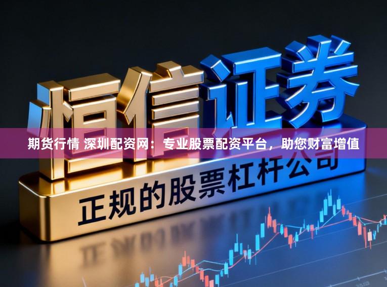 期货行情 深圳配资网：专业股票配资平台，助您财富增值