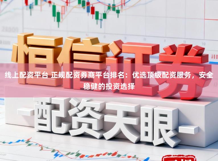 线上配资平台 正规配资券商平台排名：优选顶级配资服务，安全稳健的投资选择