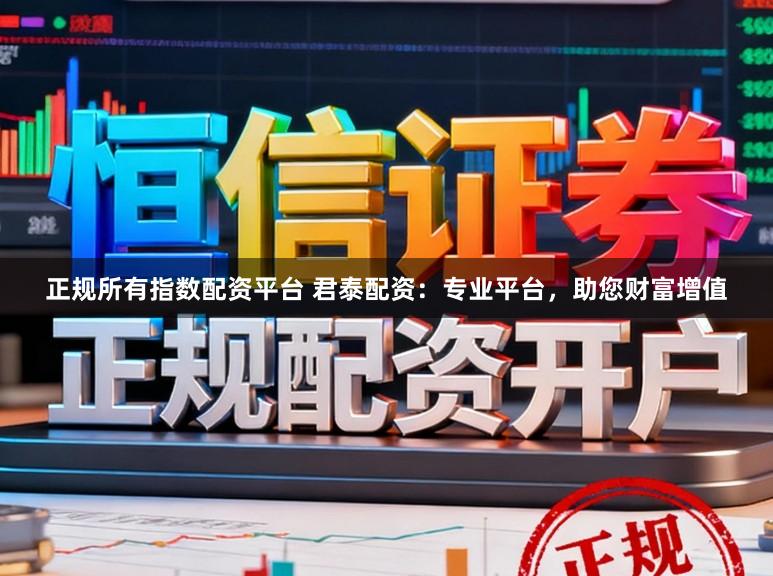 正规所有指数配资平台 君泰配资：专业平台，助您财富增值