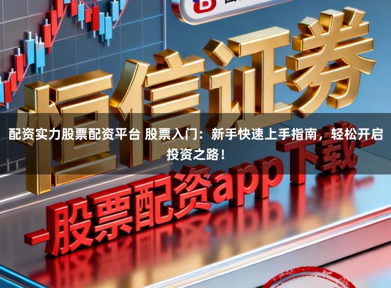 配资实力股票配资平台 股票入门：新手快速上手指南，轻松开启投资之路！