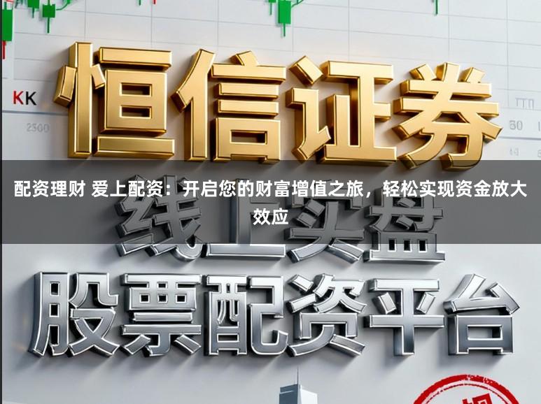 配资理财 爱上配资：开启您的财富增值之旅，轻松实现资金放大效应