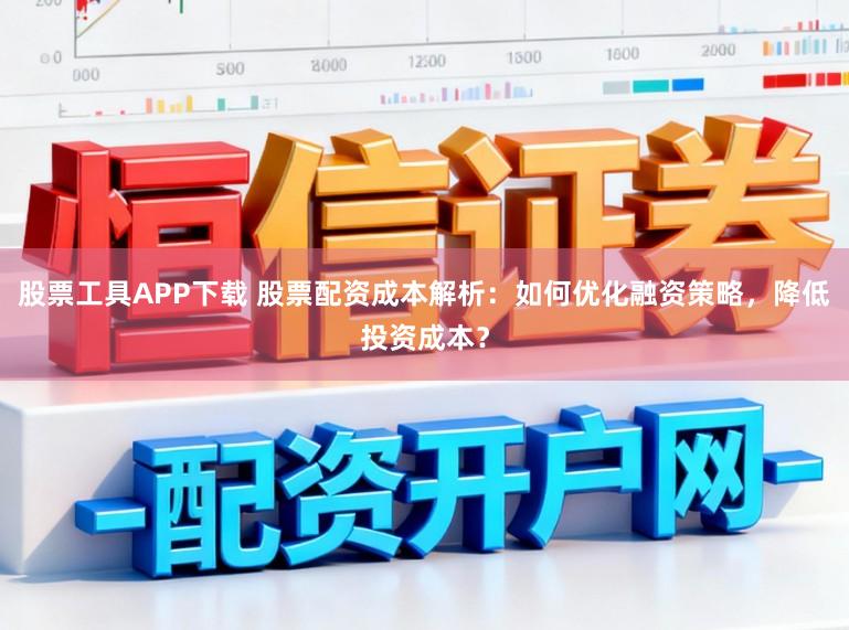 股票工具APP下载 股票配资成本解析：如何优化融资策略，降低投资成本？
