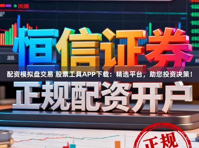 配资模拟盘交易 股票工具APP下载：精选平台，助您投资决策！