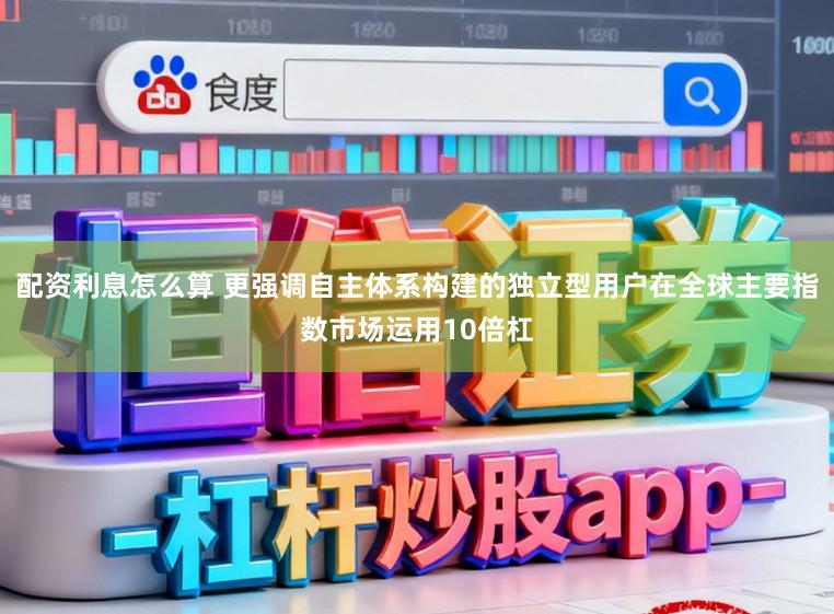 配资利息怎么算 更强调自主体系构建的独立型用户在全球主要指数市场运用10倍杠