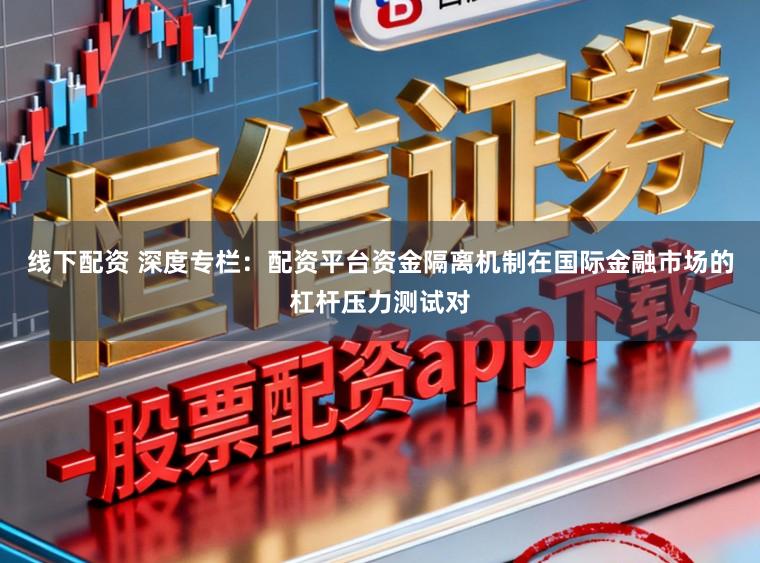 线下配资 深度专栏：配资平台资金隔离机制在国际金融市场的杠杆压力测试对